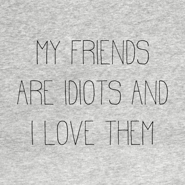 my friends are idiots and I love them by Girona